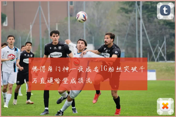 佛得角门神一夜成名IG粉丝突破千万直逼哈登成顶流