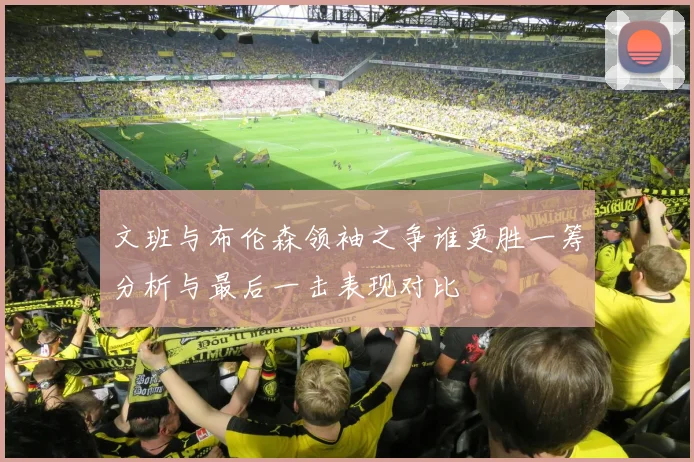 文班与布伦森领袖之争谁更胜一筹分析与最后一击表现对比