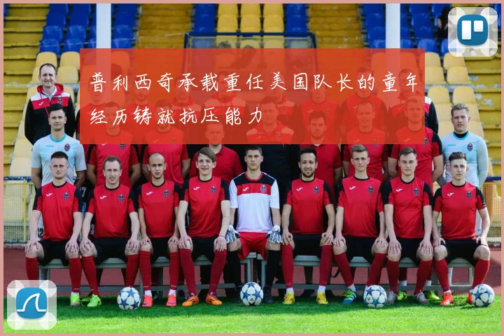 普利西奇承载重任美国队长的童年经历铸就抗压能力