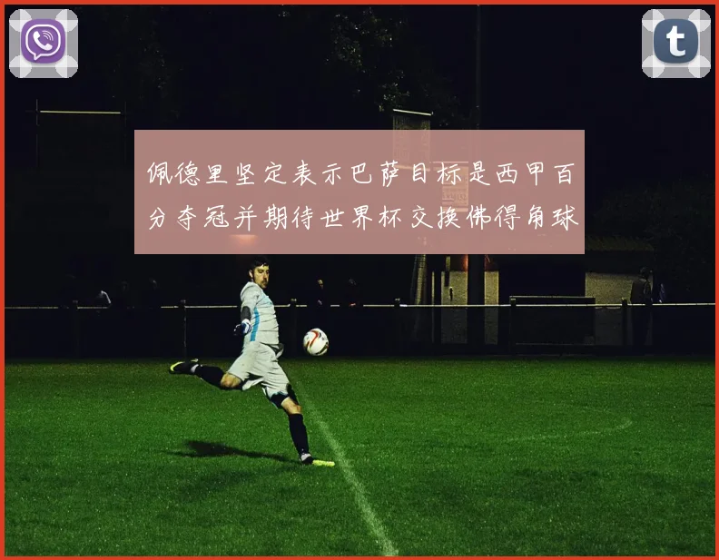 佩德里坚定表示巴萨目标是西甲百分夺冠并期待世界杯交换佛得角球衣