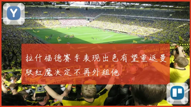 拉什福德赛季表现出色有望重返曼联红魔决定不再外租他