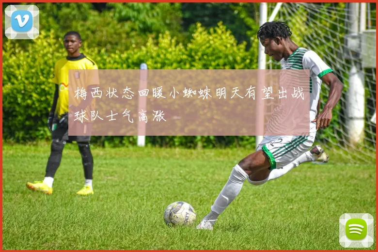 梅西状态回暖小蜘蛛明天有望出战球队士气高涨