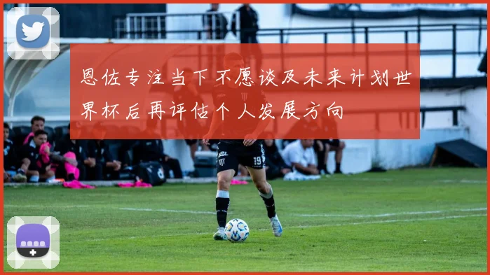 恩佐专注当下不愿谈及未来计划世界杯后再评估个人发展方向