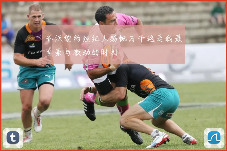 齐沃续约经纪人感慨万千这是我最自豪与激动的时刻