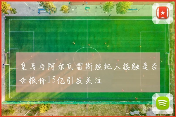 皇马与阿尔瓦雷斯经纪人接触是否会报价15亿引发关注