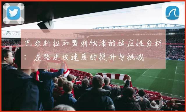巴尔科拉加盟利物浦的适应性分析：左路进攻速度的提升与挑战