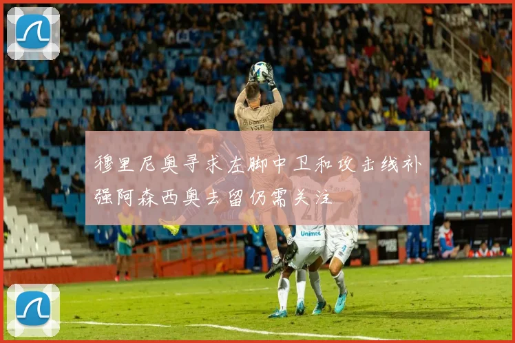 穆里尼奥寻求左脚中卫和攻击线补强阿森西奥去留仍需关注