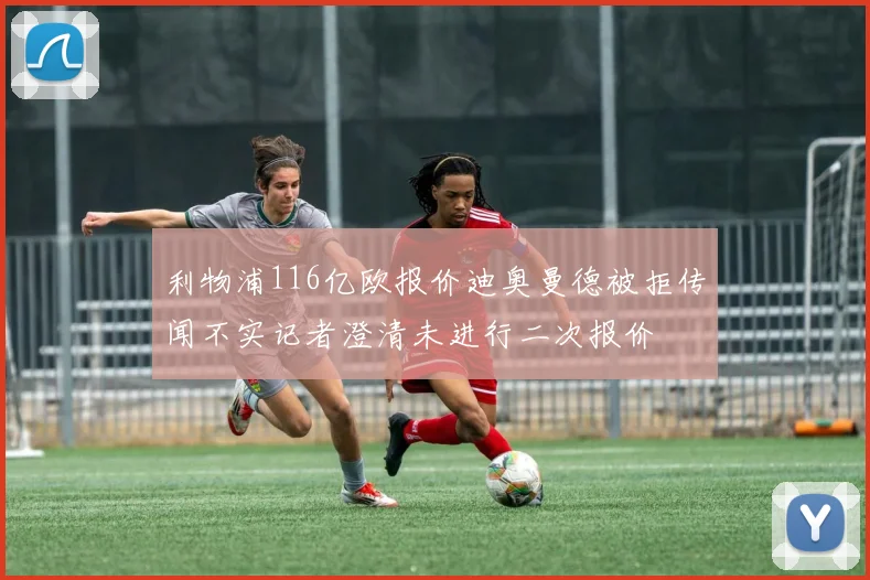 利物浦116亿欧报价迪奥曼德被拒传闻不实记者澄清未进行二次报价