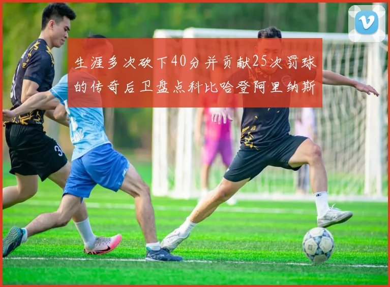 生涯多次砍下40分并贡献25次罚球的传奇后卫盘点科比哈登阿里纳斯与SGA