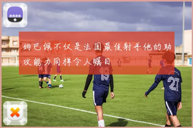 姆巴佩不仅是法国最佳射手他的助攻能力同样令人瞩目