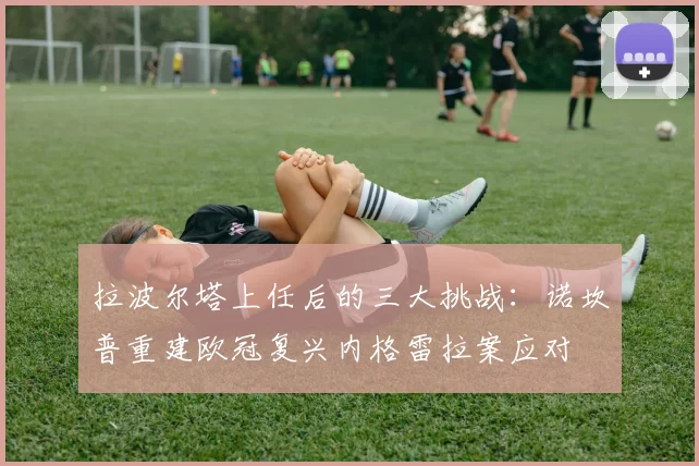 拉波尔塔上任后的三大挑战：诺坎普重建欧冠复兴内格雷拉案应对