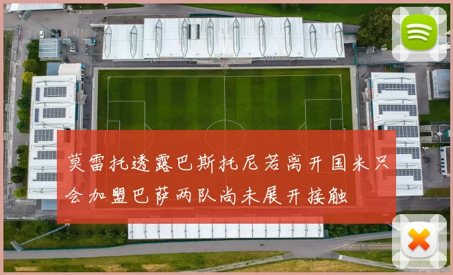 莫雷托透露巴斯托尼若离开国米只会加盟巴萨两队尚未展开接触