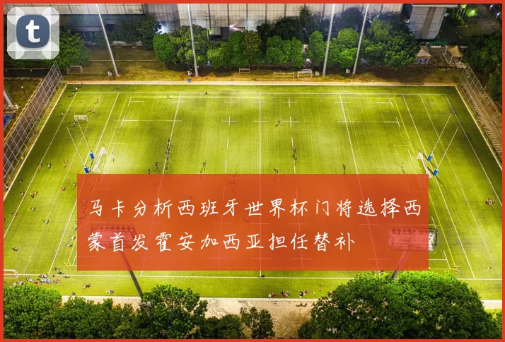 马卡分析西班牙世界杯门将选择西蒙首发霍安加西亚担任替补