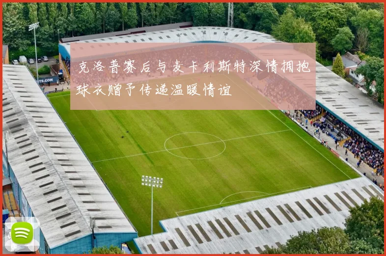 克洛普赛后与麦卡利斯特深情拥抱球衣赠予传递温暖情谊