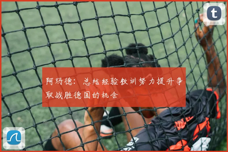 阿玛德：总结经验教训努力提升争取战胜德国的机会