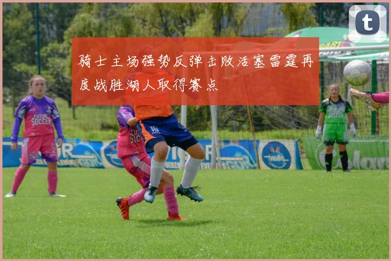骑士主场强势反弹击败活塞雷霆再度战胜湖人取得赛点