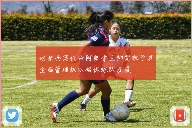 切尔西若任命阿隆索主帅需赋予其全面管理权以确保球队发展