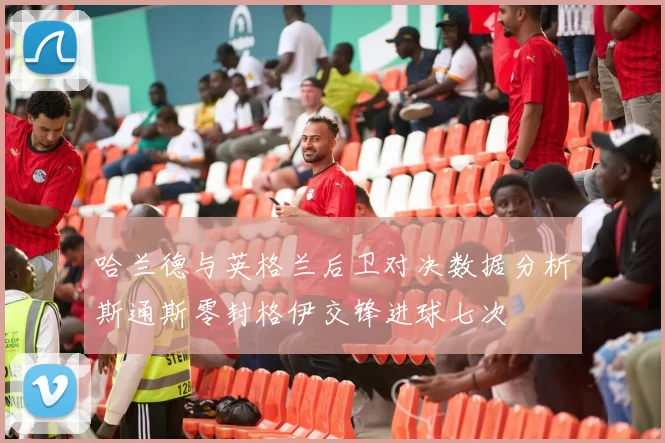 哈兰德与英格兰后卫对决数据分析斯通斯零封格伊交锋进球七次