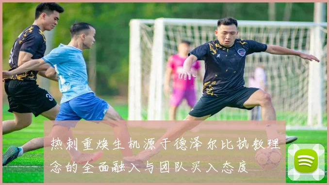 热刺重焕生机源于德泽尔比执教理念的全面融入与团队买入态度