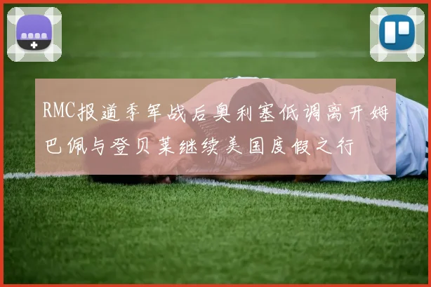 RMC报道季军战后奥利塞低调离开姆巴佩与登贝莱继续美国度假之行