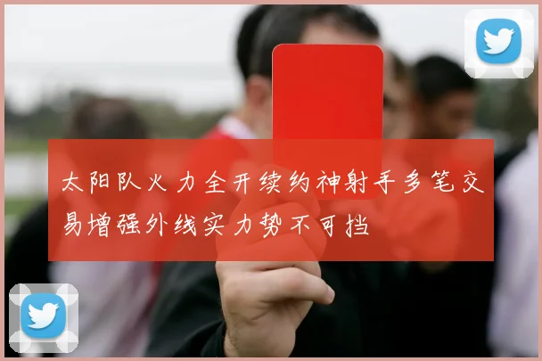 太阳队火力全开续约神射手多笔交易增强外线实力势不可挡