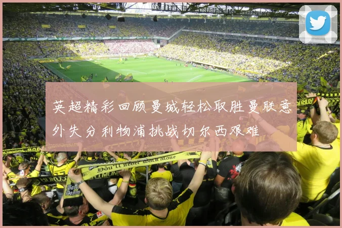 英超精彩回顾曼城轻松取胜曼联意外失分利物浦挑战切尔西艰难