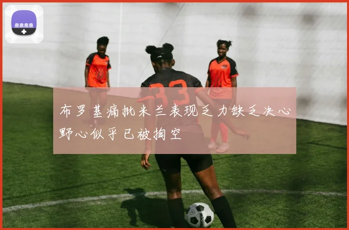 布罗基痛批米兰表现乏力缺乏决心野心似乎已被掏空