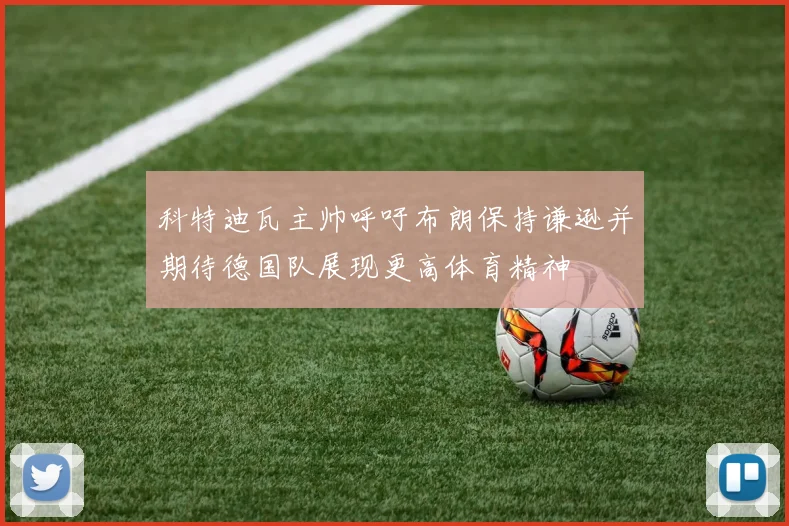 科特迪瓦主帅呼吁布朗保持谦逊并期待德国队展现更高体育精神