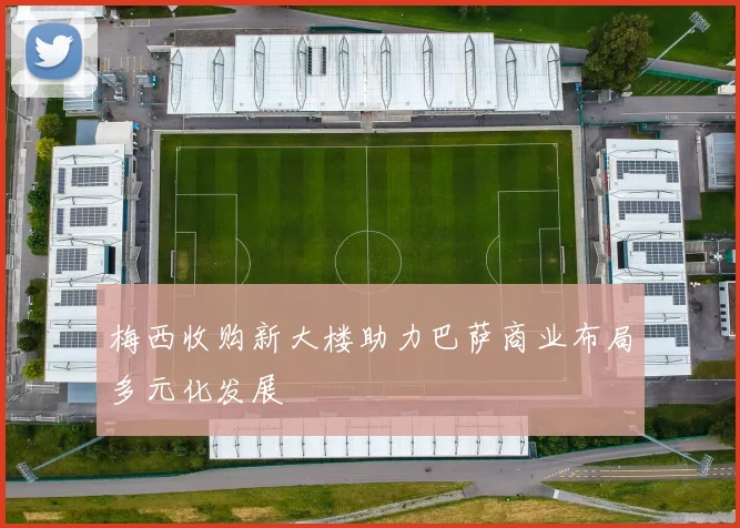 梅西收购新大楼助力巴萨商业布局多元化发展