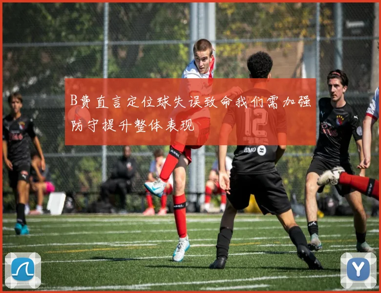 B费直言定位球失误致命我们需加强防守提升整体表现