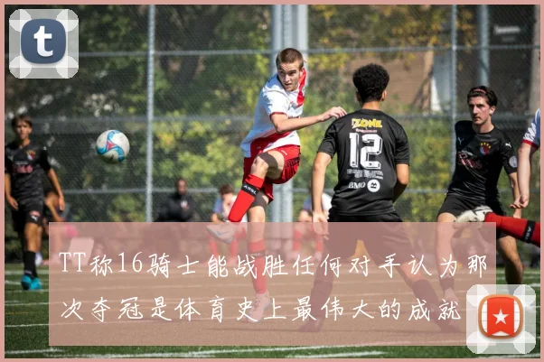 TT称16骑士能战胜任何对手认为那次夺冠是体育史上最伟大的成就
