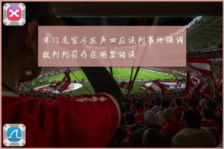 津门虎官方发声回应误判事件强调裁判判罚存在明显错误