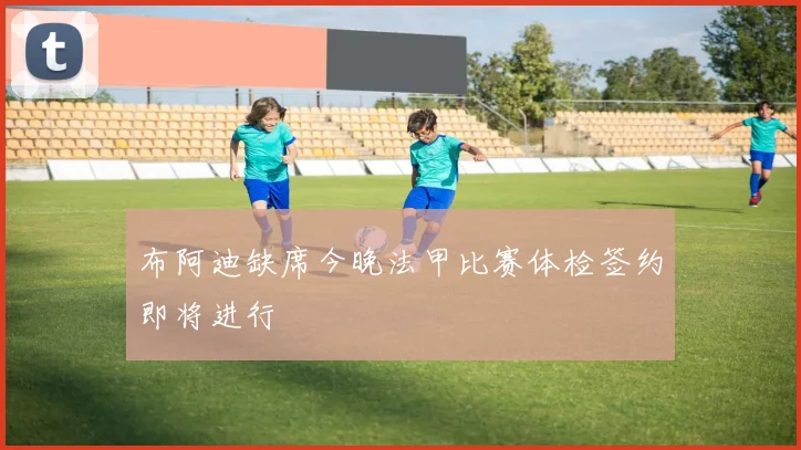 布阿迪缺席今晚法甲比赛体检签约即将进行