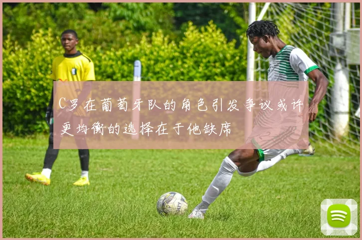 C罗在葡萄牙队的角色引发争议或许更均衡的选择在于他缺席